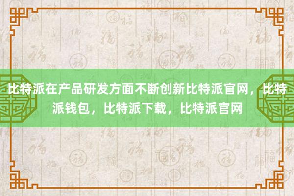 比特派在产品研发方面不断创新比特派官网，比特派钱包，比特派下载，比特派官网