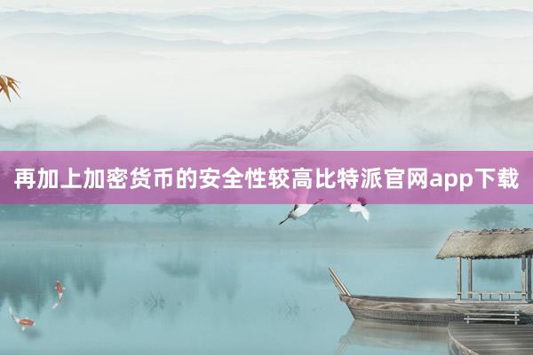 再加上加密货币的安全性较高比特派官网app下载