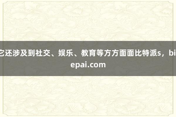 它还涉及到社交、娱乐、教育等方方面面比特派s，bitepai.com