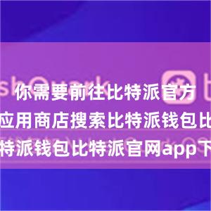 你需要前往比特派官方网站或者应用商店搜索比特派钱包比特派官网app下载