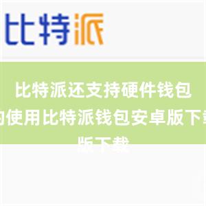 比特派还支持硬件钱包的使用比特派钱包安卓版下载