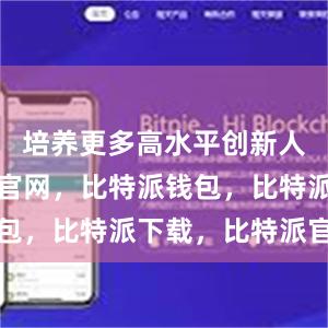 培养更多高水平创新人才比特派官网，比特派钱包，比特派下载，比特派官网