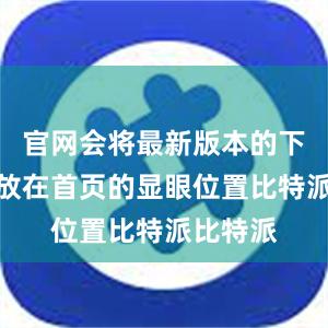 官网会将最新版本的下载链接放在首页的显眼位置比特派比特派