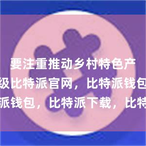 要注重推动乡村特色产业优化升级比特派官网，比特派钱包，比特派下载，比特派官网