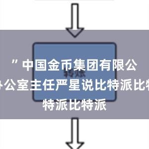 ”中国金币集团有限公司办公室主任严星说比特派比特派