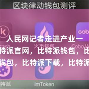 人民网记者走进产业一线调研比特派官网，比特派钱包，比特派下载，比特派官网