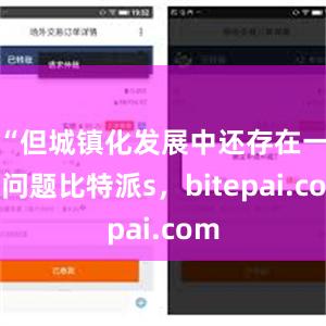 “但城镇化发展中还存在一些问题比特派s，bitepai.com