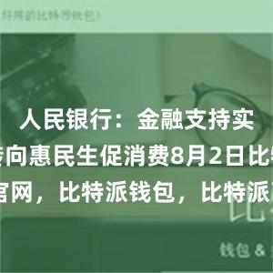 人民银行：金融支持实体更多转向惠民生促消费8月2日比特派官网，比特派钱包，比特派下载，比特派官网