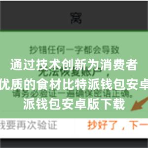 通过技术创新为消费者带去更优质的食材比特派钱包安卓版下载