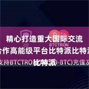 精心打造重大国际交流合作高能级平台比特派比特派