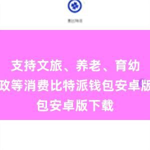 支持文旅、养老、育幼、家政等消费比特派钱包安卓版下载