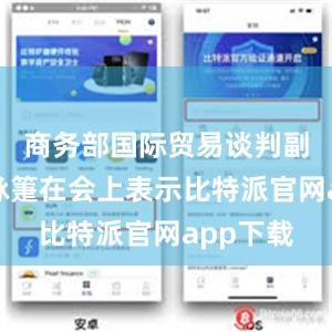 商务部国际贸易谈判副代表李詠箑在会上表示比特派官网app下载