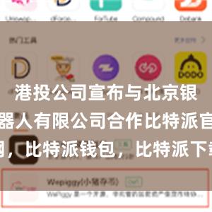 港投公司宣布与北京银河通用机器人有限公司合作比特派官网，比特派钱包，比特派下载，比特派官网
