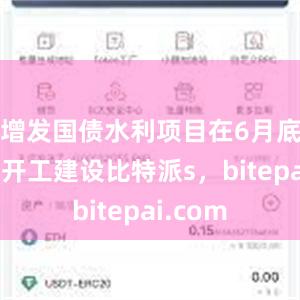 增发国债水利项目在6月底前全部开工建设比特派s，bitepai.com