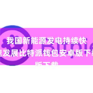 我国新能源发电持续快速发展比特派钱包安卓版下载
