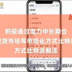 积极通过电力中长期合同、现货市场等市场化方式比特派解冻