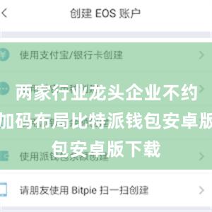 两家行业龙头企业不约而同加码布局比特派钱包安卓版下载