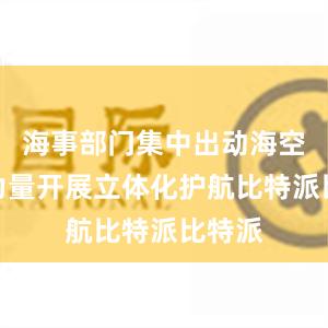 海事部门集中出动海空执法力量开展立体化护航比特派比特派