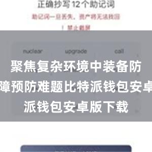 聚焦复杂环境中装备防护和故障预防难题比特派钱包安卓版下载