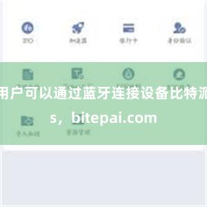 用户可以通过蓝牙连接设备比特派s，bitepai.com